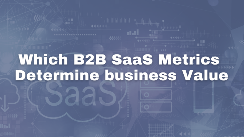 B2B SaaS Metrics That Determine The Value Of Your Business